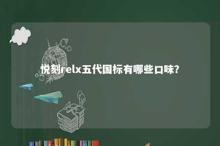 悦刻relx五代国标有哪些口味？ 